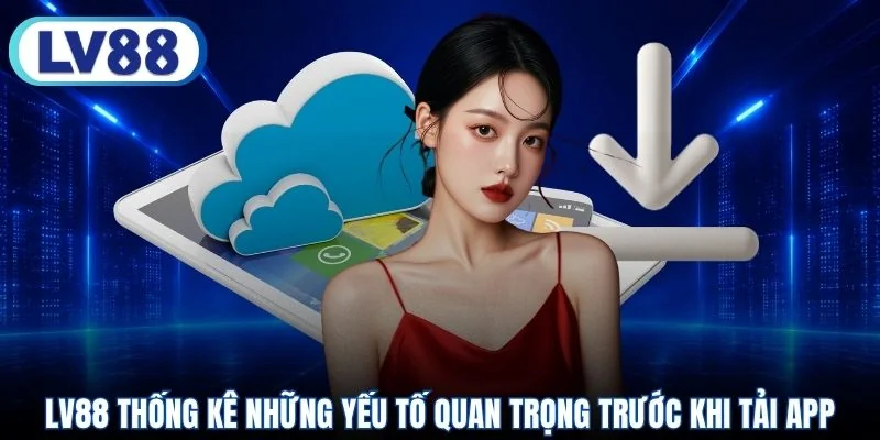 LV88 thống kê những yếu tố quan trọng trước khi tải app